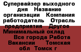 Супервайзер выходного дня › Название организации ­ Компания-работодатель › Отрасль предприятия ­ Другое › Минимальный оклад ­ 5 000 - Все города Работа » Вакансии   . Томская обл.,Томск г.